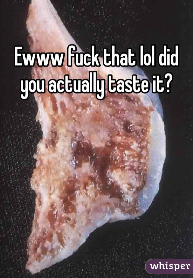 Ewww fuck that lol did you actually taste it?