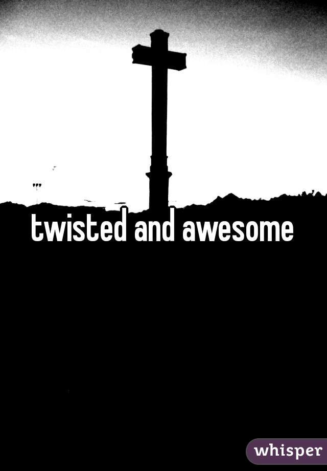 twisted and awesome