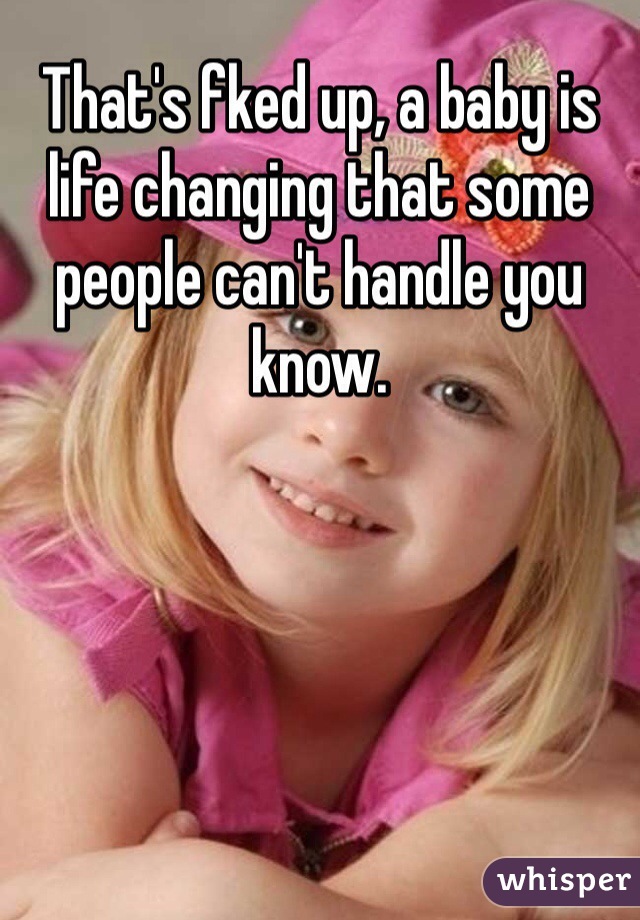 That's fked up, a baby is life changing that some people can't handle you know.