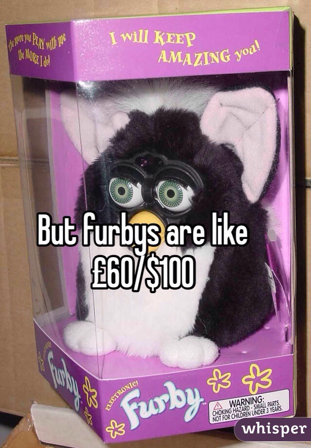 But furbys are like £60/$100