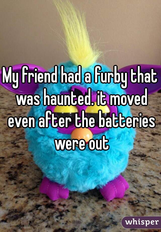 My friend had a furby that was haunted. it moved even after the batteries were out