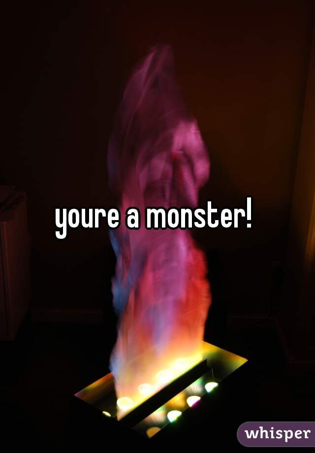 youre a monster! 