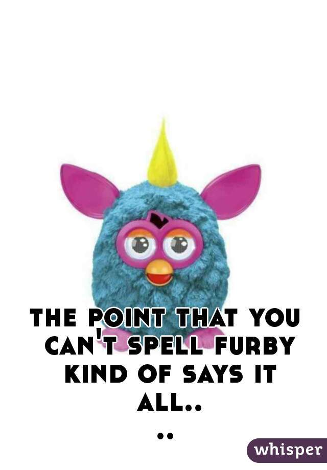 the point that you can't spell furby kind of says it all....