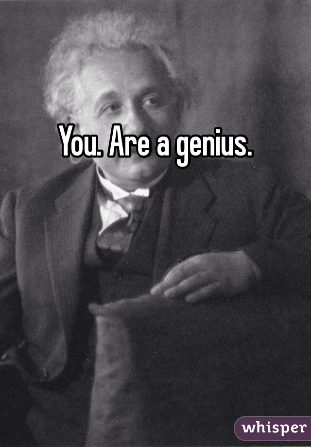 You. Are a genius. 