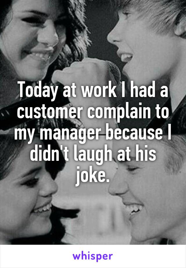 Today at work I had a customer complain to my manager because I didn't laugh at his joke.