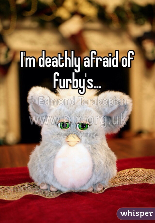 I'm deathly afraid of furby's...