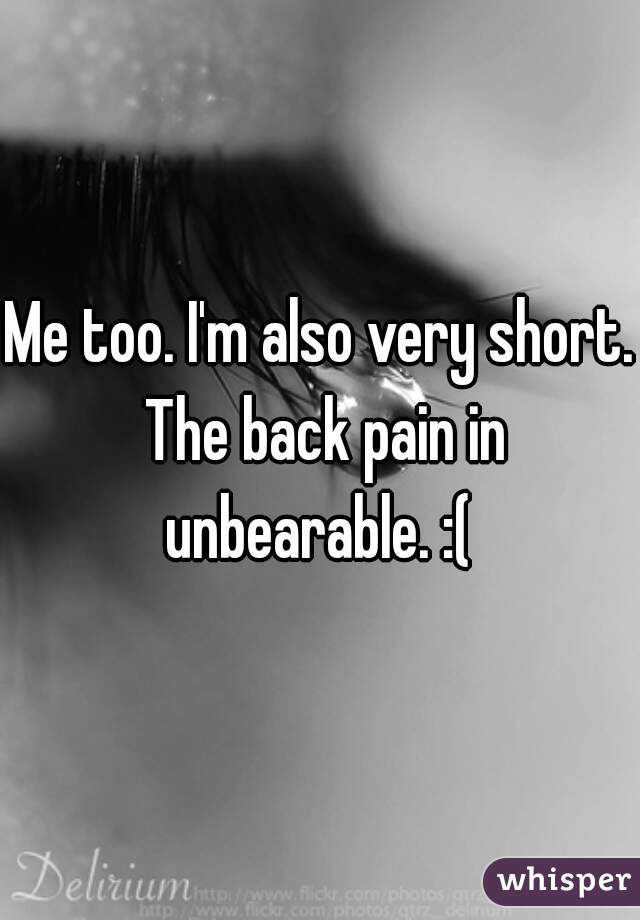 Me too. I'm also very short. The back pain in unbearable. :( 