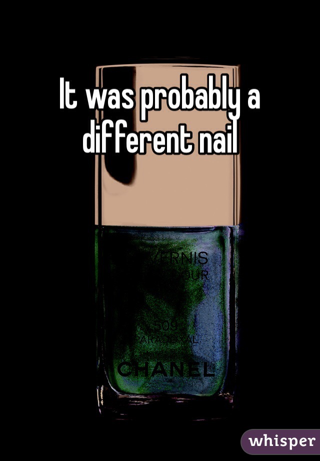 It was probably a different nail