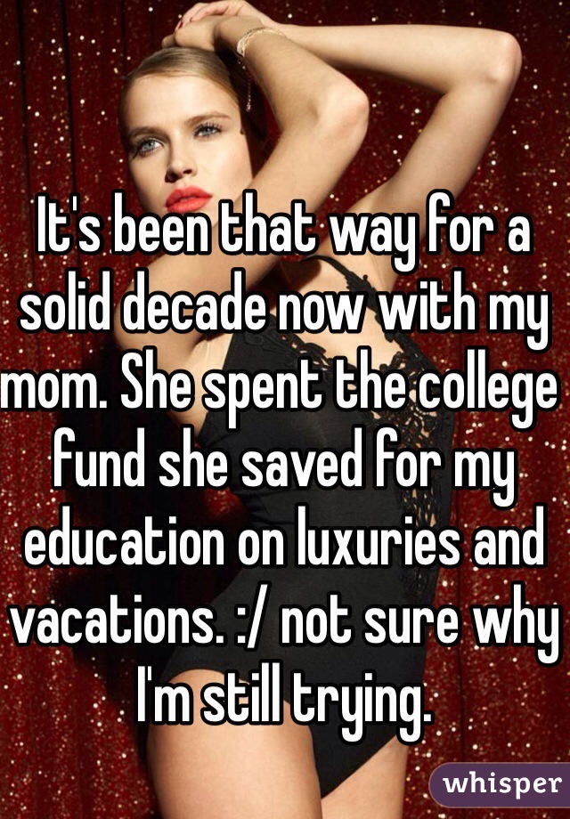 It's been that way for a solid decade now with my mom. She spent the college fund she saved for my education on luxuries and vacations. :/ not sure why I'm still trying. 