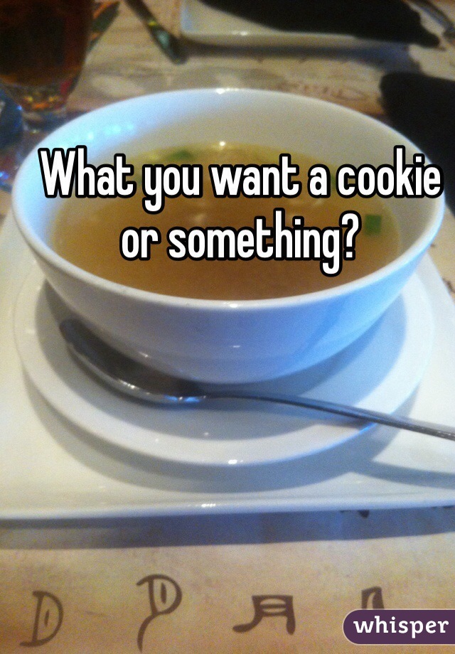 What you want a cookie or something?