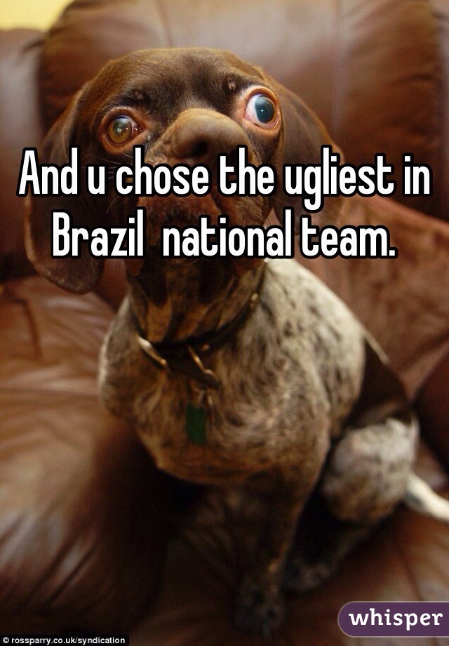 And u chose the ugliest in Brazil  national team. 