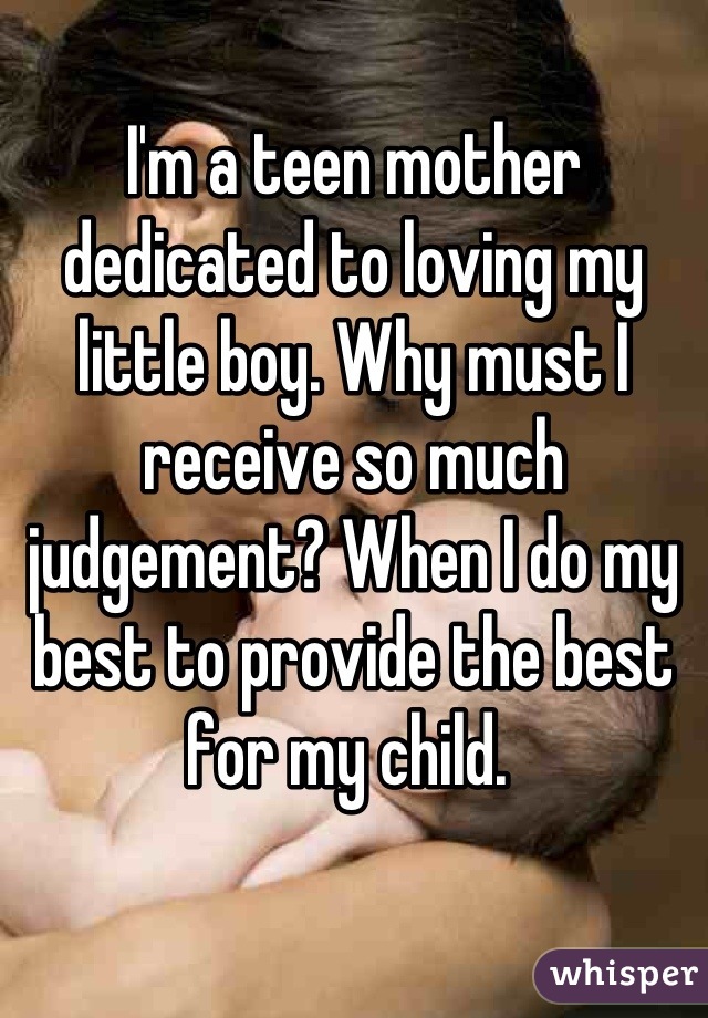 I'm a teen mother dedicated to loving my little boy. Why must I receive so much judgement? When I do my best to provide the best for my child. 