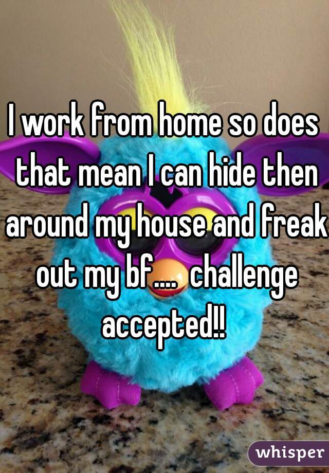 I work from home so does that mean I can hide then around my house and freak out my bf....  challenge accepted!! 