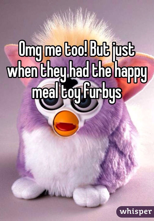 Omg me too! But just when they had the happy meal toy furbys