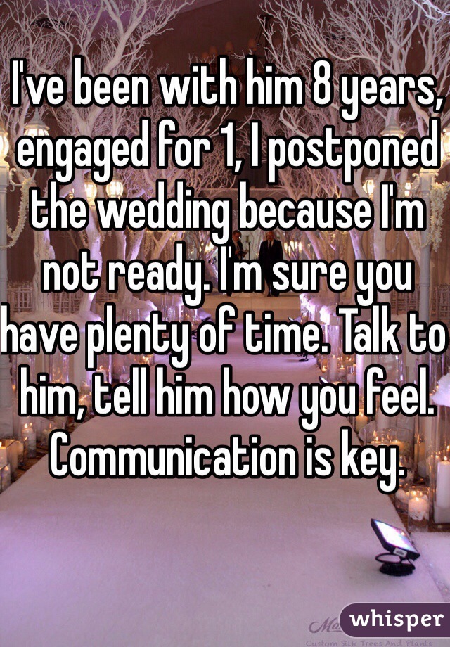 I've been with him 8 years, engaged for 1, I postponed the wedding because I'm not ready. I'm sure you have plenty of time. Talk to him, tell him how you feel. Communication is key.