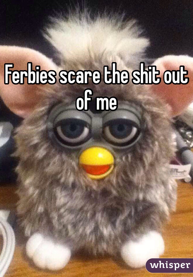 Ferbies scare the shit out of me