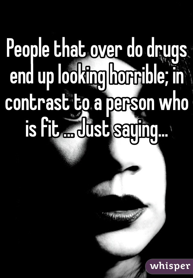 People that over do drugs end up looking horrible; in contrast to a person who is fit ... Just saying...