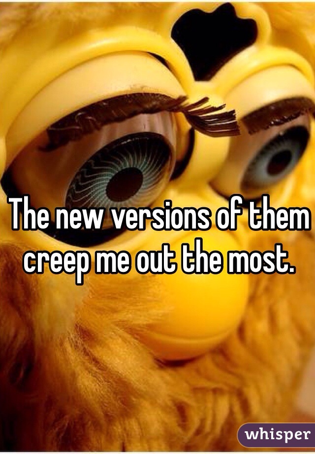 The new versions of them creep me out the most. 