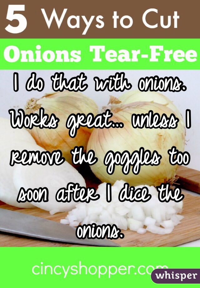 I do that with onions. Works great… unless I remove the goggles too soon after I dice the onions.