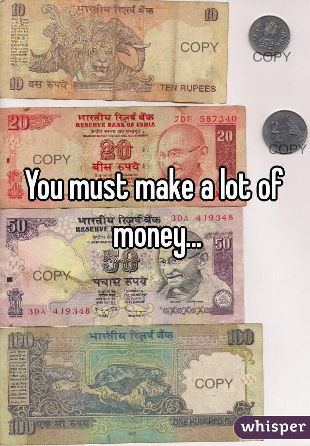 You must make a lot of money...