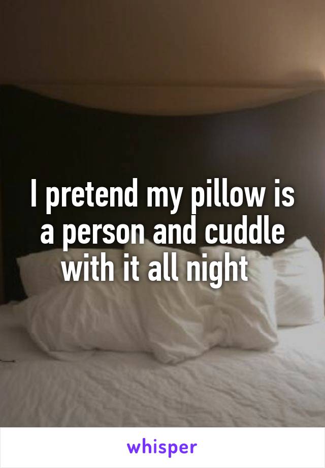 I pretend my pillow is a person and cuddle with it all night  