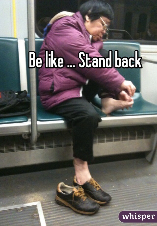 Be like ... Stand back 