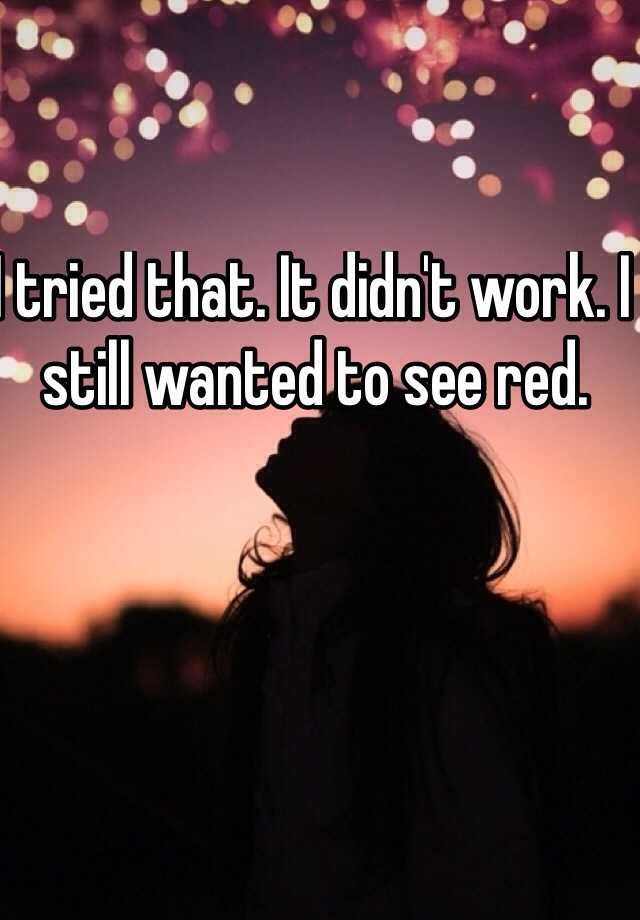 i-tried-that-it-didn-t-work-i-still-wanted-to-see-red