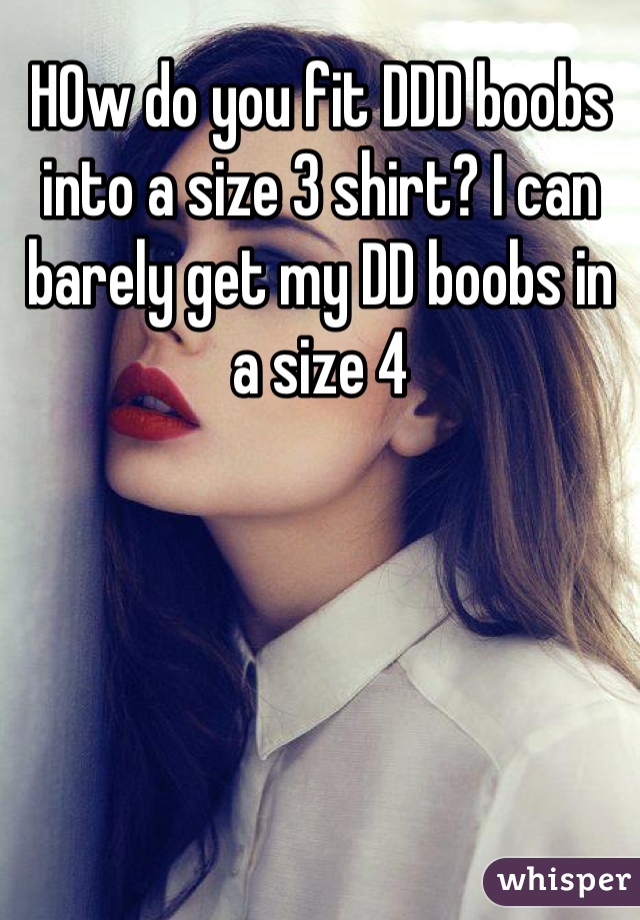 HOw do you fit DDD boobs into a size 3 shirt? I can barely get my DD boobs in a size 4