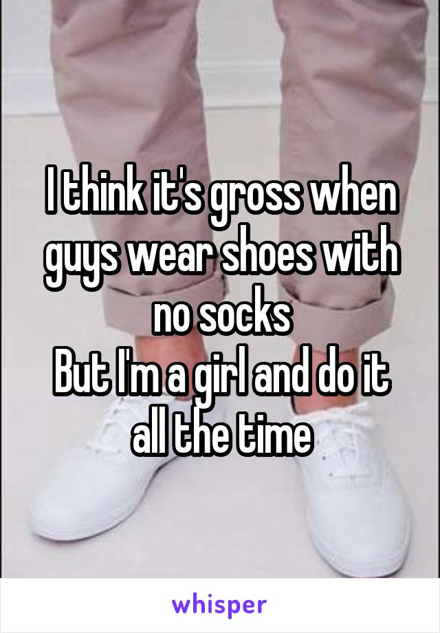 I think it's gross when guys wear shoes with no socks
But I'm a girl and do it all the time