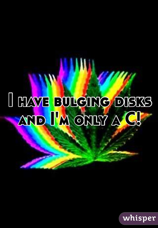 I have bulging disks and I'm only a C!