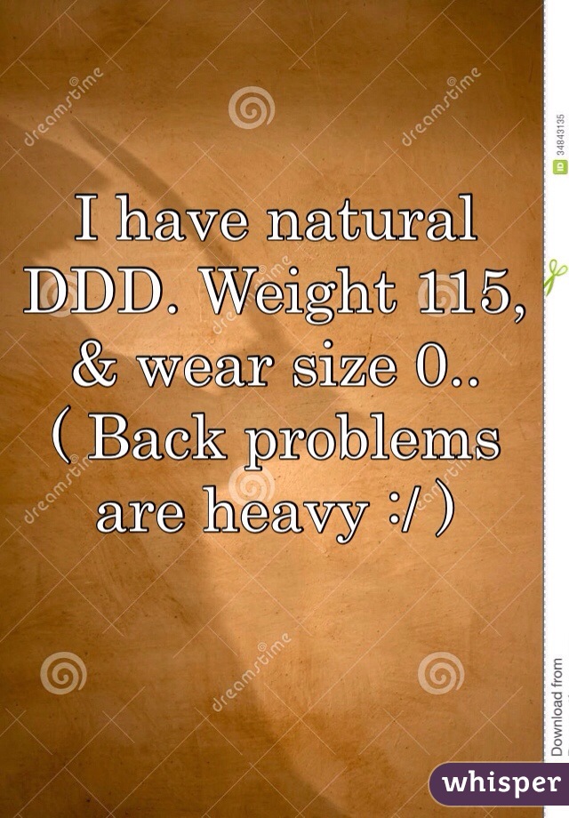 I have natural DDD. Weight 115, & wear size 0.. ( Back problems are heavy :/ ) 