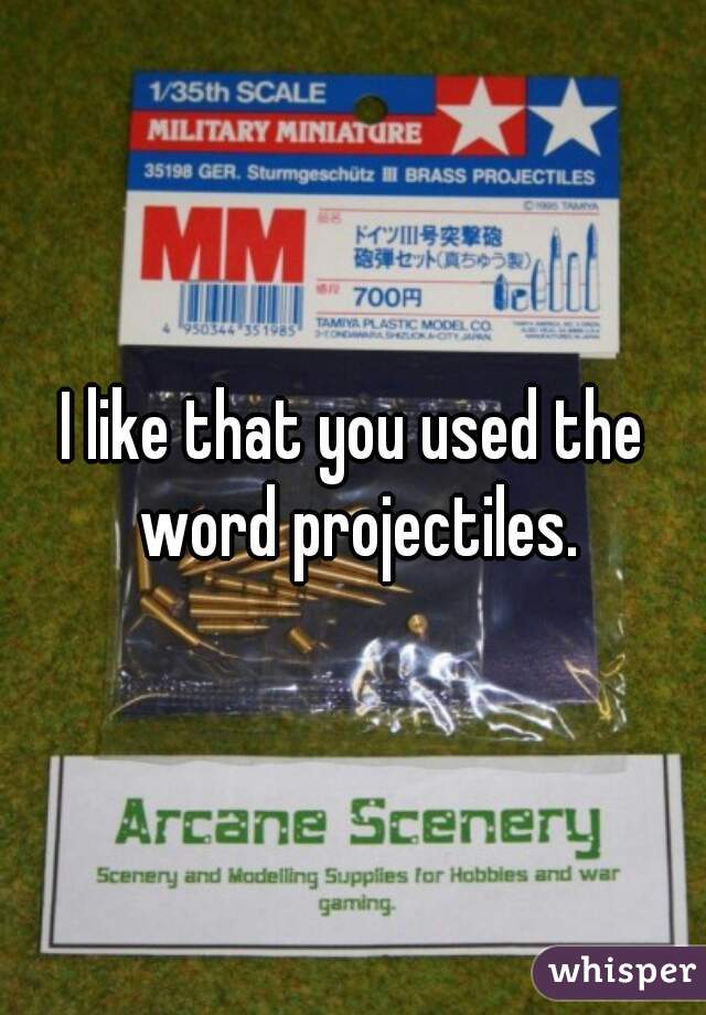 I like that you used the word projectiles.