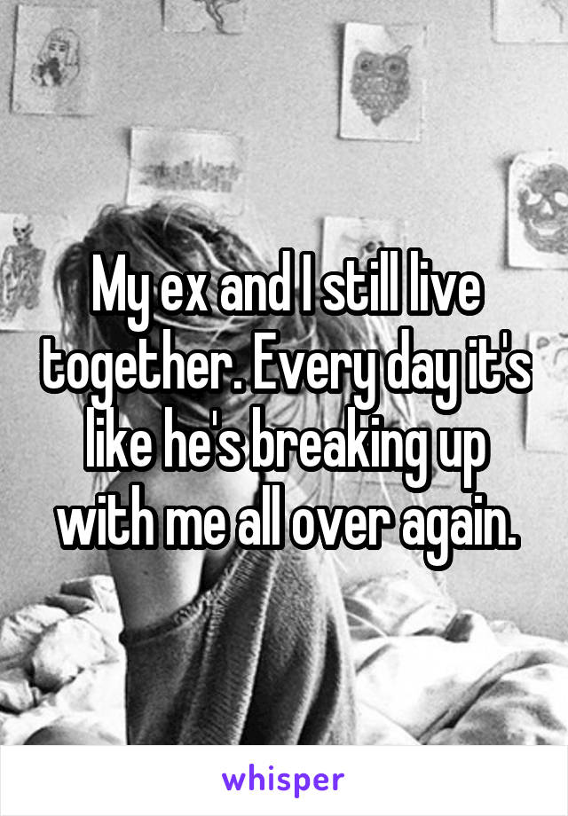 My ex and I still live together. Every day it's like he's breaking up with me all over again.
