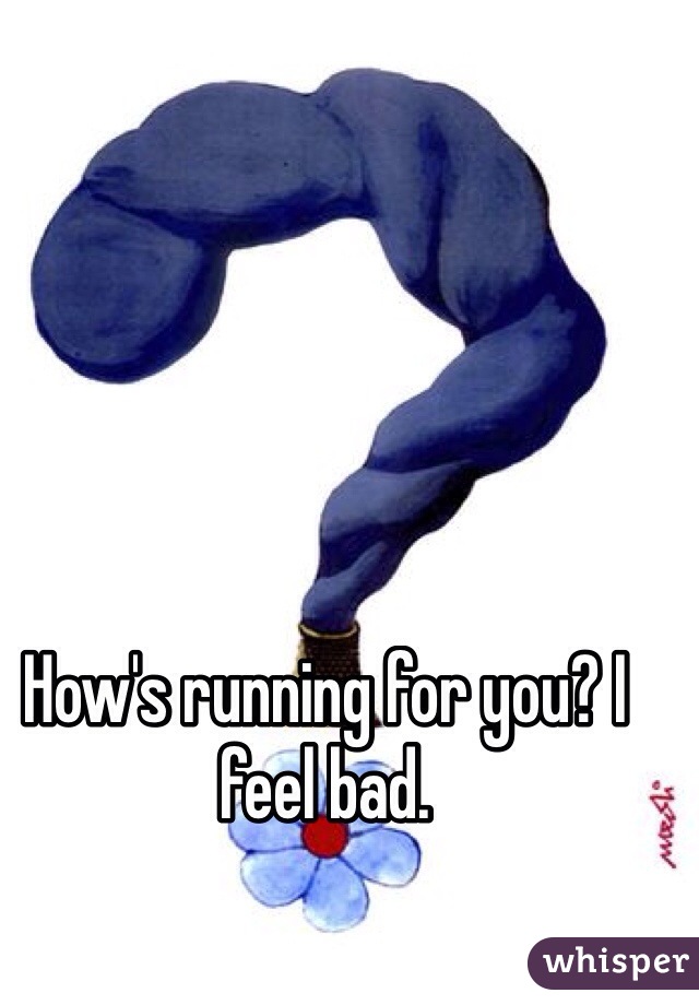 How's running for you? I feel bad.