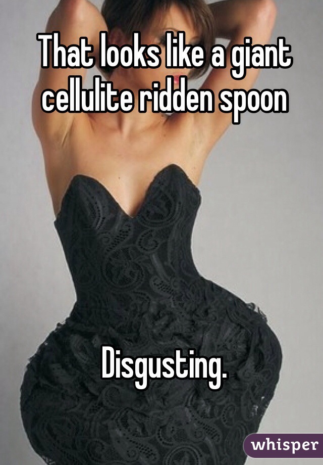 That looks like a giant cellulite ridden spoon





Disgusting.