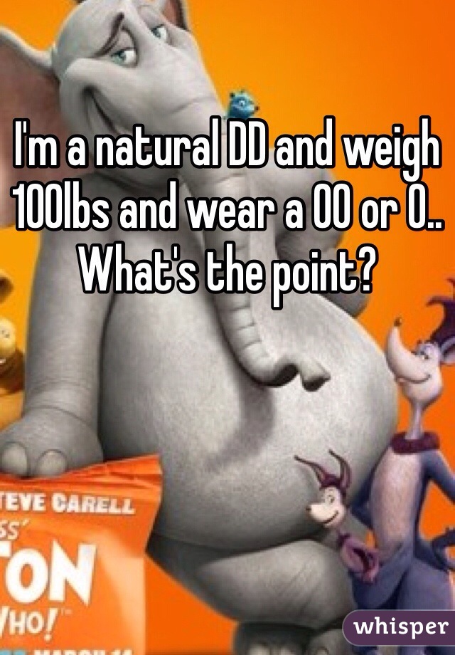 I'm a natural DD and weigh 100lbs and wear a 00 or 0.. What's the point?