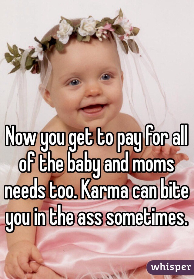 Now you get to pay for all of the baby and moms needs too. Karma can bite you in the ass sometimes. 