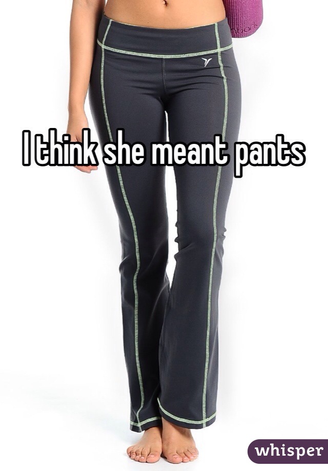 I think she meant pants 