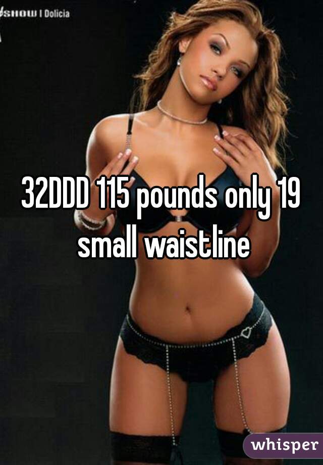 32DDD 115 pounds only 19 small waistline