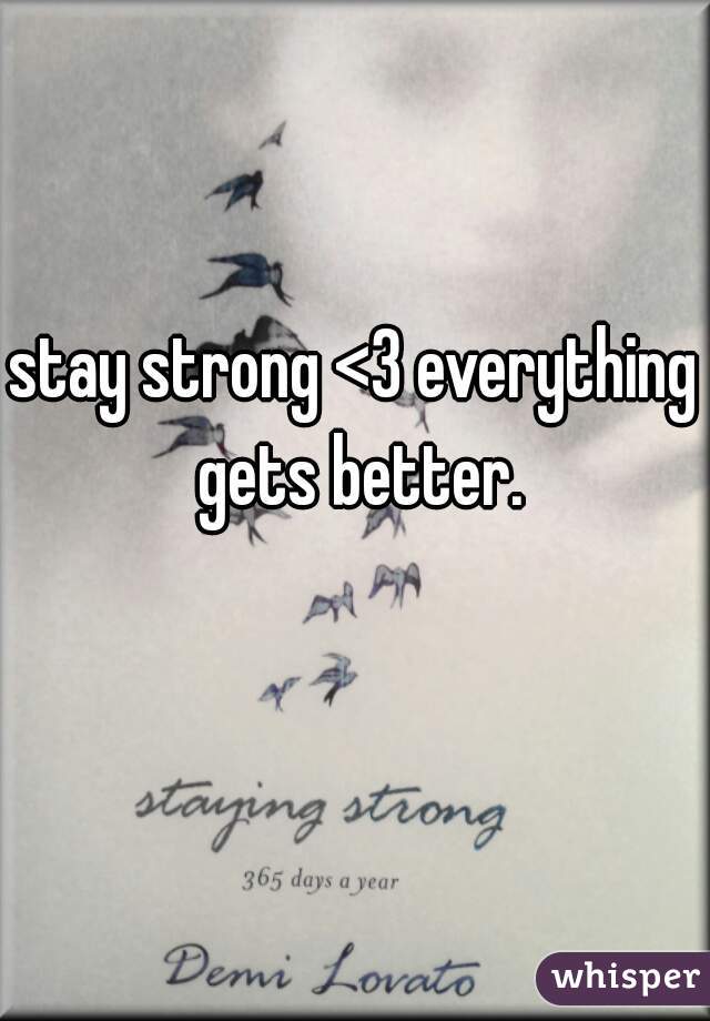 stay strong <3 everything gets better.