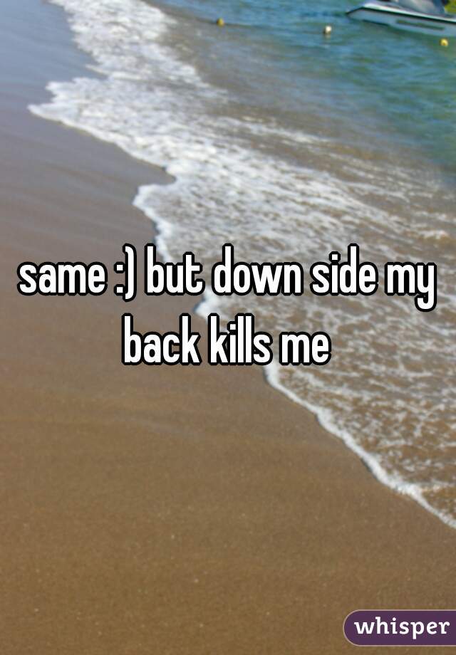 same :) but down side my back kills me 