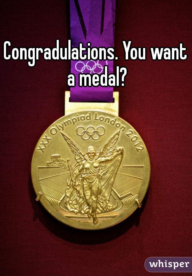 Congradulations. You want a medal?