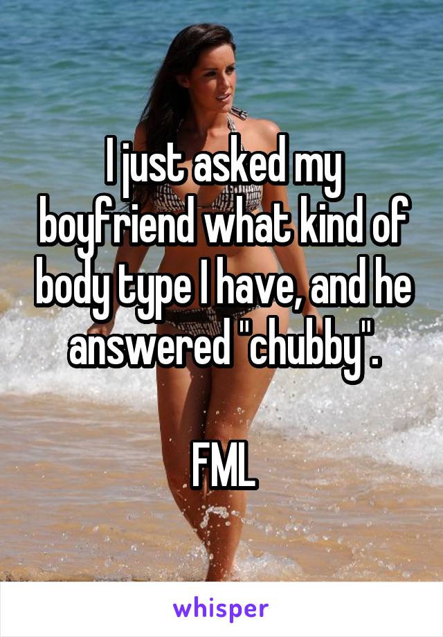I just asked my boyfriend what kind of body type I have, and he answered "chubby".

FML