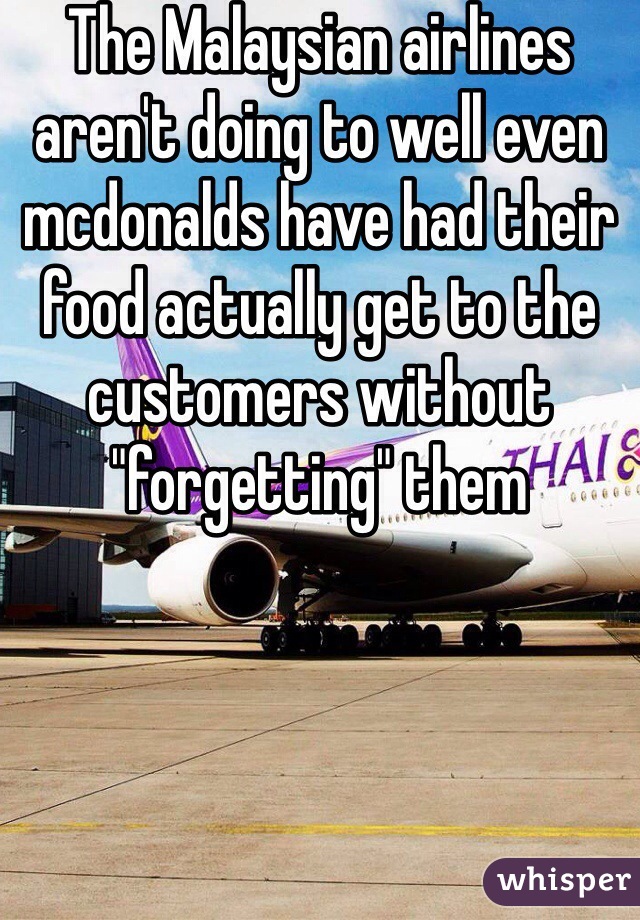 The Malaysian airlines aren't doing to well even mcdonalds have had their food actually get to the customers without "forgetting" them