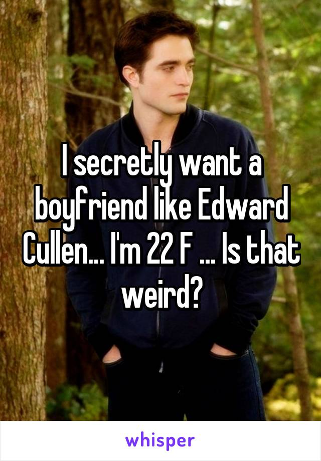 I secretly want a boyfriend like Edward Cullen... I'm 22 F ... Is that weird?
