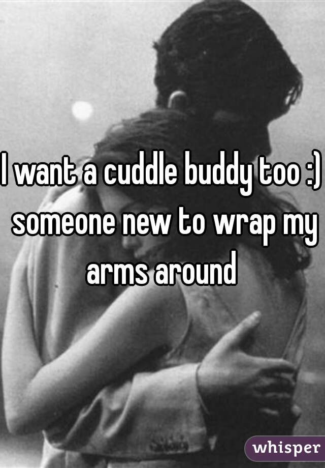 I want a cuddle buddy too :) someone new to wrap my arms around 