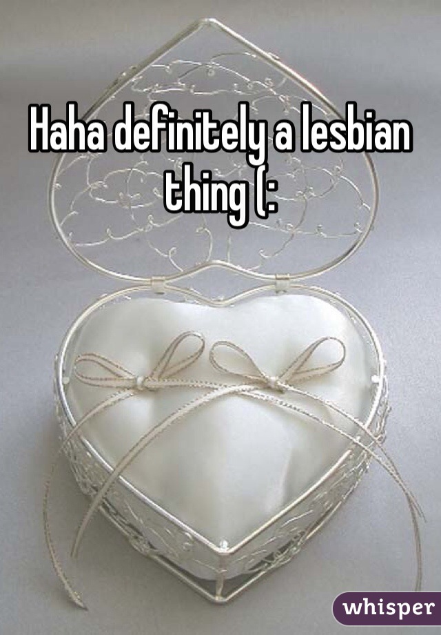 Haha definitely a lesbian thing (: 