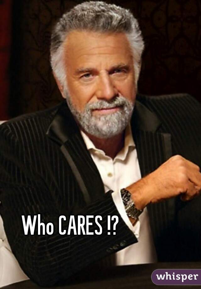 Who CARES !?