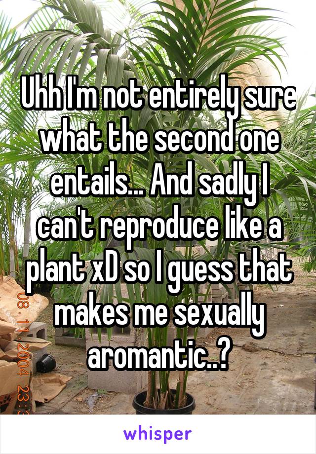 Uhh I'm not entirely sure what the second one entails... And sadly I can't reproduce like a plant xD so I guess that makes me sexually aromantic..?