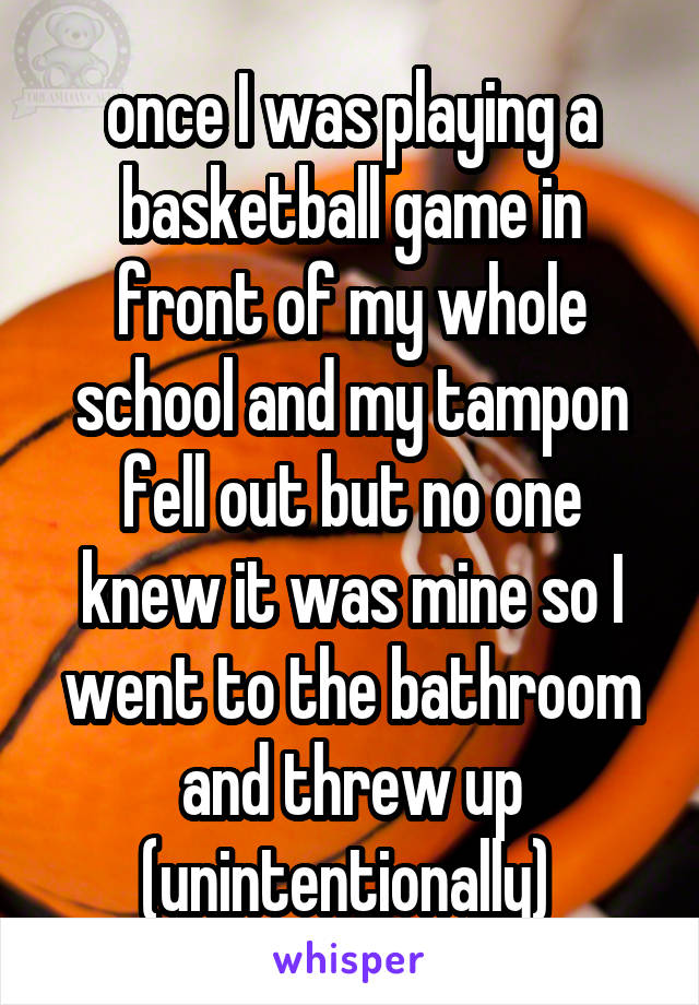 once I was playing a basketball game in front of my whole school and my tampon fell out but no one knew it was mine so I went to the bathroom and threw up (unintentionally) 
